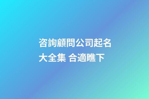咨詢顧問公司起名大全集 合適瞧下-第1張-公司起名-玄機派